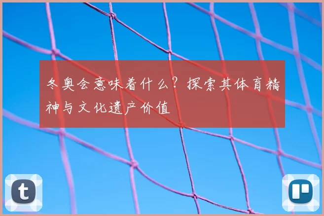 冬奥会意味着什么？探索其体育精神与文化遗产价值