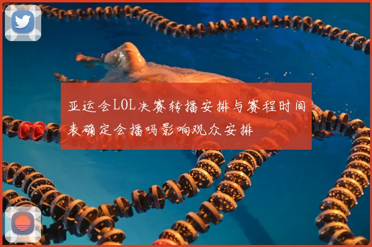 亚运会LOL决赛转播安排与赛程时间表确定会播吗影响观众安排