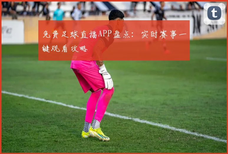 免费足球直播APP盘点：实时赛事一键观看攻略