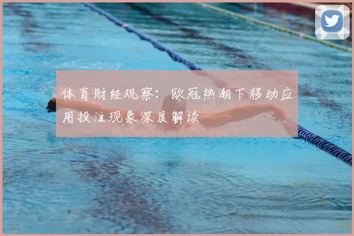 体育财经观察：欧冠热潮下移动应用投注现象深度解读