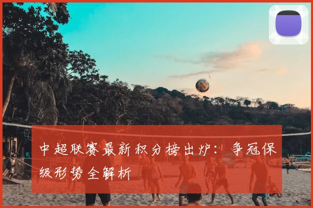 中超联赛最新积分榜出炉：争冠保级形势全解析