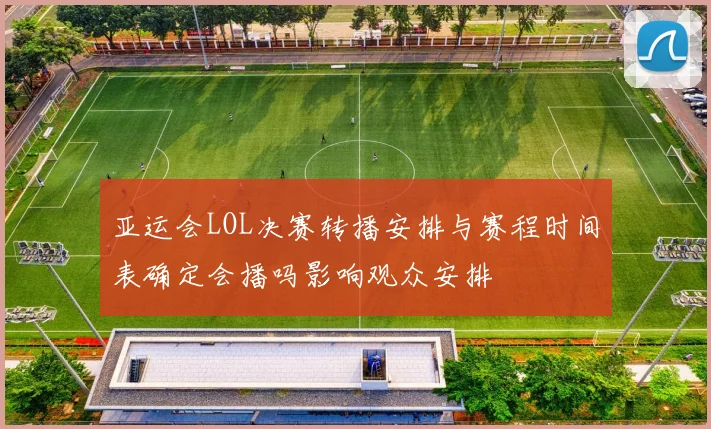 亚运会LOL决赛转播安排与赛程时间表确定会播吗影响观众安排