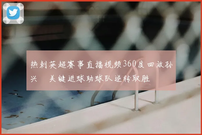 热刺英超赛事直播视频360度回放孙兴慜关键进球助球队逆转取胜