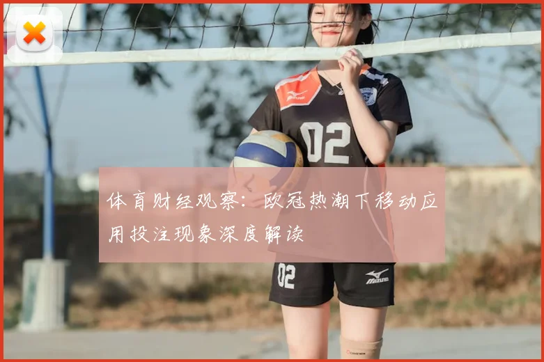 体育财经观察：欧冠热潮下移动应用投注现象深度解读