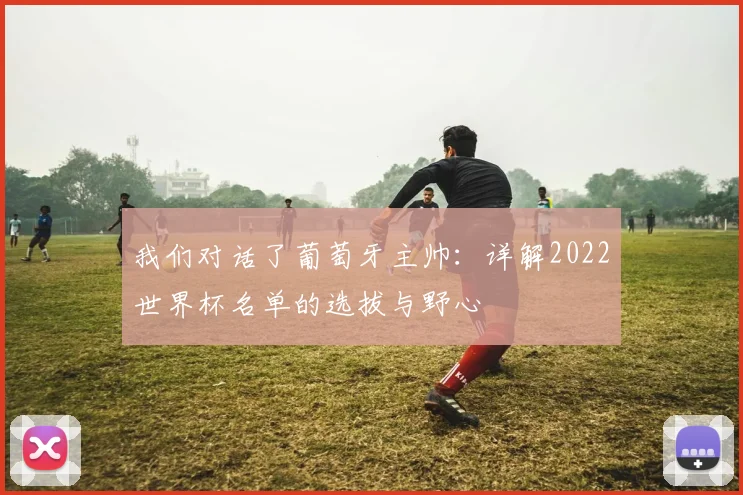 我们对话了葡萄牙主帅：详解2022世界杯名单的选拔与野心