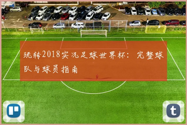 玩转2018实况足球世界杯：完整球队与球员指南