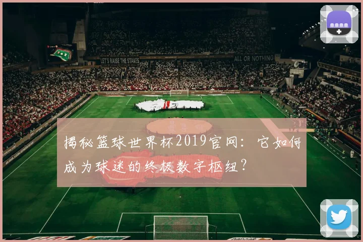 揭秘篮球世界杯2019官网：它如何成为球迷的终极数字枢纽？
